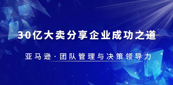 30·亿大卖·分享企业·成功之道-亚马逊·团队管理与决策领导力 30·亿大卖·分享企业·成功之道-亚马逊·团队管理与决策领导力