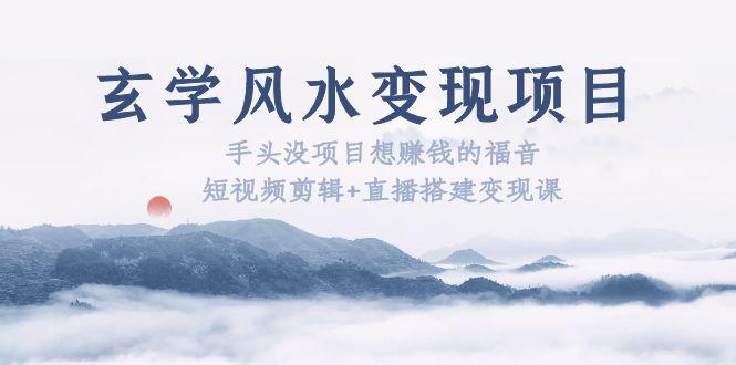 玄学风水变现项目:手头没项目想赚钱的福音(短视频剪辑+直播搭建变现课) 玄学风水变现项目:手头没项目想赚钱的福音(短视频剪辑+直播搭建变现课)