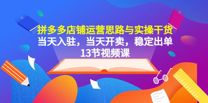 拼多多店铺运营思路与实操干货,当天入驻,当天开卖,稳定出单(13节课) 拼多多店铺运营思路与实操干货,当天入驻,当天开卖,稳定出单(13节课)
