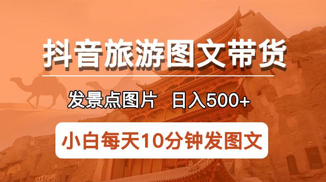 抖音旅游图文带货项目，每天半小时发景点图片日入500+长期稳定项目-阿灿说钱