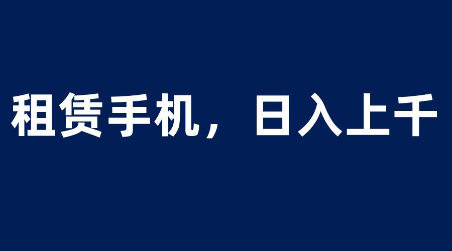 图片[1]-租赁手机蓝海项目，轻松到日入上千，小白0成本直接上手-阿灿说钱