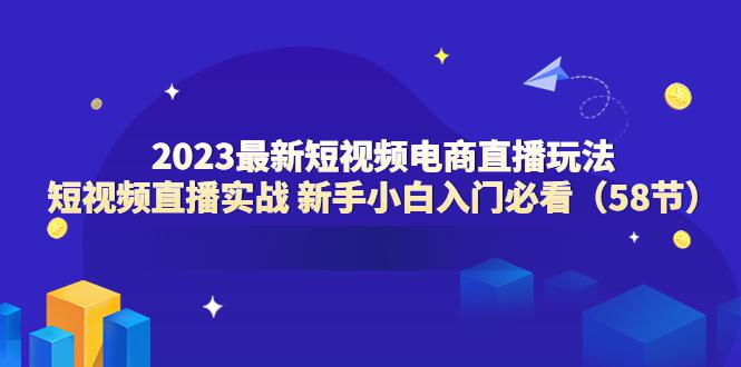 2023最新短视频电商直播玩法课 短视频直播实战 新手小白入门必看(58节) 2023最新短视频电商直播玩法课 短视频直播实战 新手小白入门必看(58节)