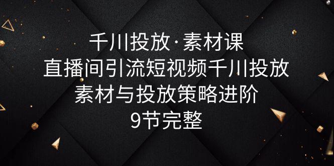 千川投放·素材课:直播间引流短视频千川投放素材与投放策略进阶,9节完整 千川投放·素材课:直播间引流短视频千川投放素材与投放策略进阶,9节完整
