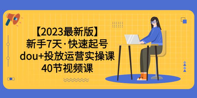 2023年新手7天，学会dou 投放运营实操课，轻松涨粉、赚更多（40节视频课）-阿灿说钱