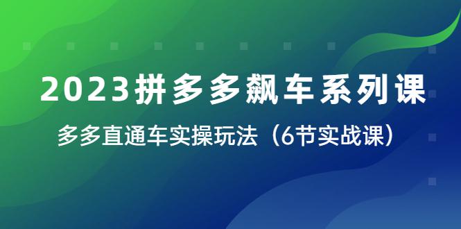 2023拼多多飙车系列课，多多直通车实操玩法大揭秘（6节实战课）