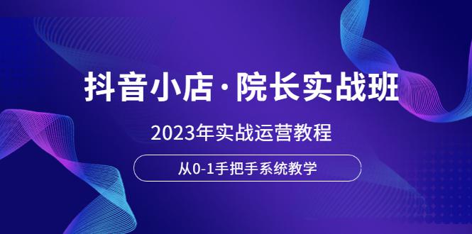 抖音小店·院长实战班,2023年实战运营教程,从0-1手把手系统教学 抖音小店·院长实战班,2023年实战运营教程,从0-1手把手系统教学