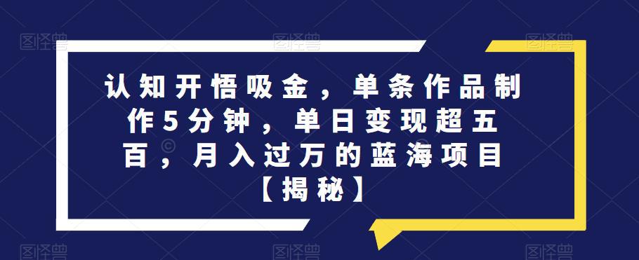 认知开悟吸金,单条作品制作5分钟,单日变现超五百,月入过万的蓝海项目【揭秘】