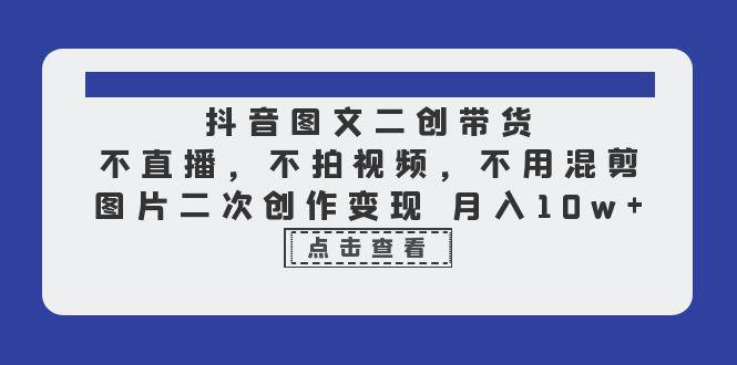 抖音图文二创带货，不直播，不拍视频，不用混剪，图片二次创作变现 月入10w-阿灿说钱