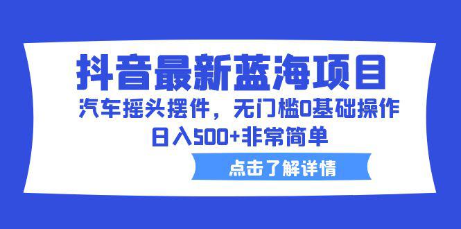 图片[1]-抖音最新蓝海项目，无门槛操作，日入500的汽车摇头摆件赚钱方法-阿灿说钱
