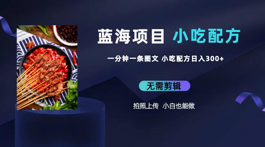 图片[1]-蓝海项目揭秘：一分钟一条图文作品日入300，小吃配方项目火爆赚钱（附 684G小吃配方）-阿灿说钱