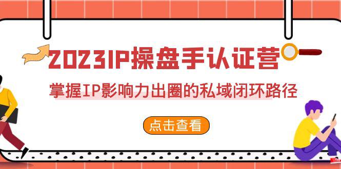 图片[1]-2023·IP操盘手·认证营·第2期，掌握IP影响力出圈的私域闭环路径（35节）-阿灿说钱