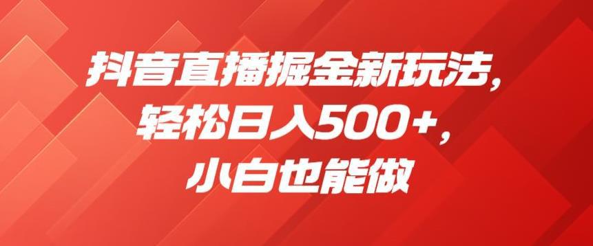 抖音直播掘金新玩法,轻松日入500 ,小白也能做【揭秘】