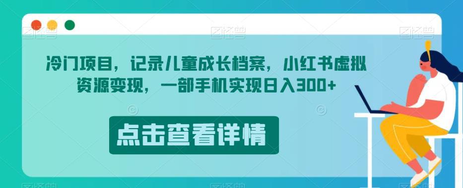 儿童成长档案项目揭秘：小红书虚拟资源变现，一部手机轻松实现每日300收益-阿灿说钱