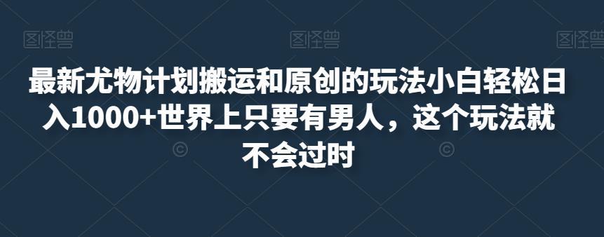 最新尤物计划搬运和原创的玩法小白轻松日入1000 世界上只要有男人，这个玩法就不会过时【揭秘】