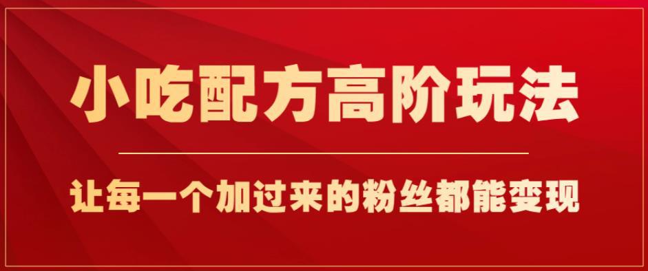 小吃配方高阶玩法,每个加过来的粉丝都能变现,一部手机轻松月入1w 【揭秘】