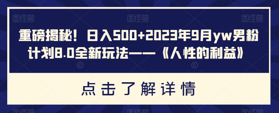 重磅揭秘!日入500 2023年9月yw男粉计划8.0全新玩法——《人性的利益》