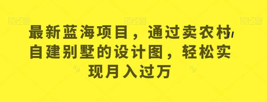 最新蓝海项目,通过卖农村自建别墅的设计图,轻松实现月入过万【揭秘】