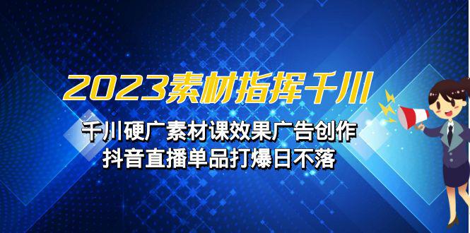 图片[1]-2023素材 指挥千川，千川硬广素材课效果广告创作，抖音直播单品打爆日不落-阿灿说钱