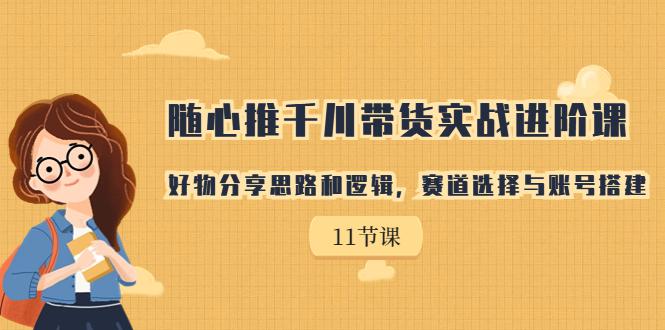 随心推千川带货实战进阶课，好物分享思路和逻辑，赛道选择与账号搭建-阿灿说钱