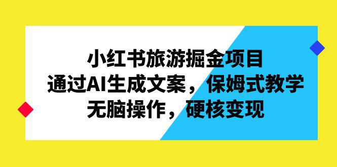 小红书旅游掘金项目，通过AI生成文案，保姆式教学，无脑操作，硬核变现-阿灿说钱