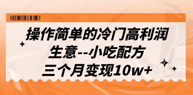 操作简单的冷门高利润生意--小吃配方，三个月变现10w+（教程+配方资料）-阿灿说钱