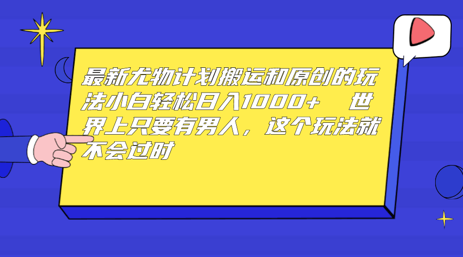 最新尤物计划搬运和原创玩法：小白日入1000+ 世上只要有男人，玩法就不过时-阿灿说钱