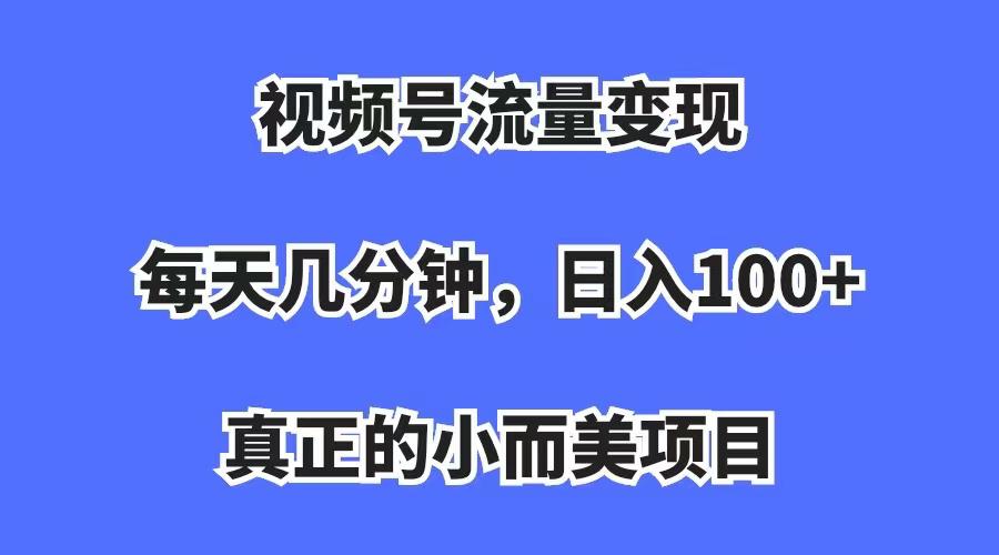视频号流量变现，每天几分钟，收入100+，真正的小而美项目-阿灿说钱