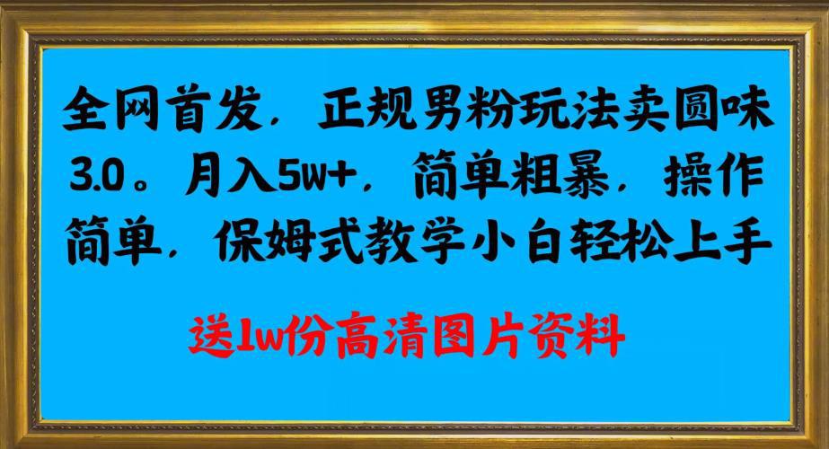 全网首发正规男粉玩法卖圆味3.0,月入5W ,简单粗暴,操作简单,保姆式教学,小白轻松上手