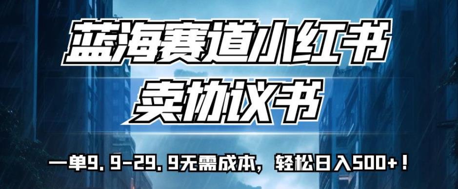 蓝海赛道小红书卖协议书,一单9.9-29.9无需成本,轻松日入500 !【揭秘】