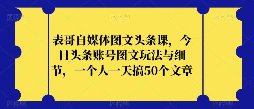 表哥自媒体图文头条课，今日头条账号图文玩法与细节，一个人一天搞50个文章-阿灿说钱