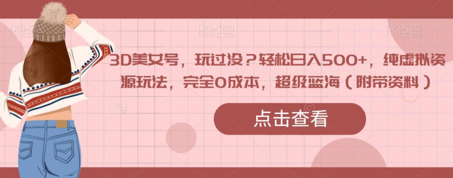 3D美女号,玩过没?轻松日入500 ,纯虚拟资源玩法,完全0成本,超级蓝海(附带资料)