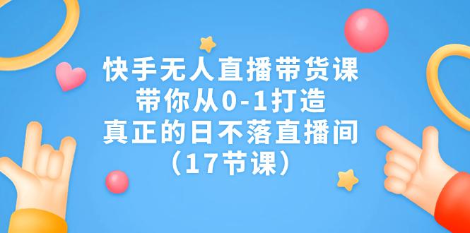 图片[1]-快手无人直播带货课，带你从0-1打造，真正的日不落直播间（17节课）-阿灿说钱