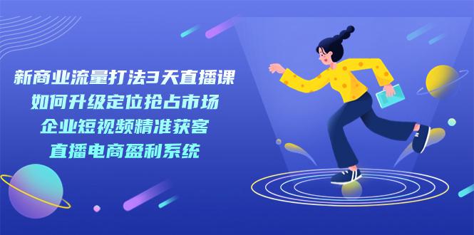 新商业-流量打法3天直播课:定位抢占市场 企业短视频获客 直播电商盈利系统 新商业-流量打法3天直播课:定位抢占市场 企业短视频获客 直播电商盈利系统