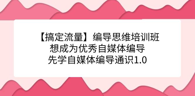 【搞定流量】编导思维培训班,想成为优秀自媒体编导先学自媒体编导通识1.0 【搞定流量】编导思维培训班,想成为优秀自媒体编导先学自媒体编导通识1.0
