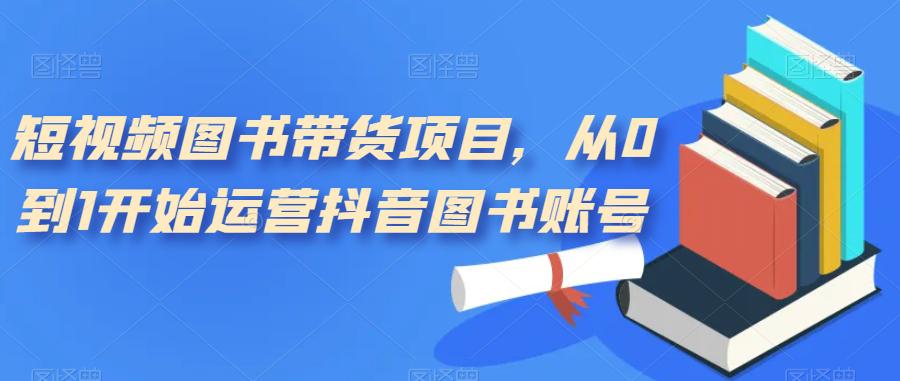 短视频图书带货项目，从0到1开始运营抖音图书账号（10节课）-阿灿说钱
