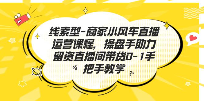 线索型-商家小风车直播运营课程，操盘手助力留资直播间带货0-1手把手教学-阿灿说钱