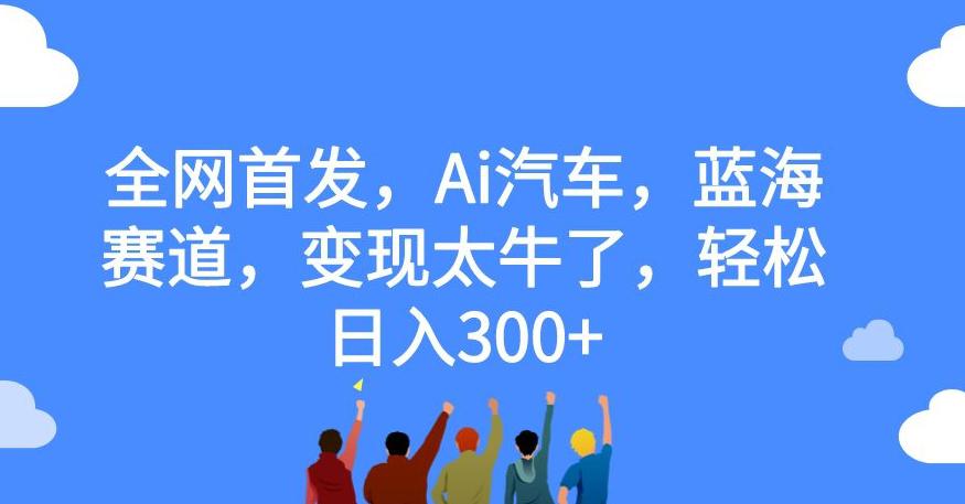 全网首发,Ai汽车,蓝海赛道,变现太牛了,轻松日入300 【揭秘】