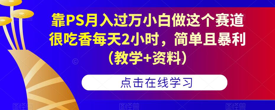 靠PS月入过万小白做这个赛道很吃香每天2小时，简单且暴利（教学+资料）-阿灿说钱
