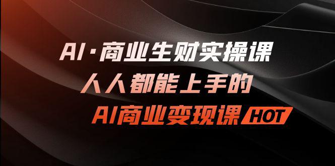 AI·商业生财实操课：人人都能上手的AI·商业变现课-阿灿说钱