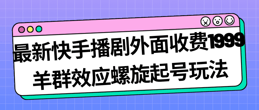 最新快手播剧外面收费1999羊群效应螺旋起号玩法配合流量日入几百完全没问题-阿灿说钱