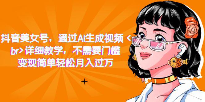 抖音美女号，通过AI生成视频，详细教学，不需要门槛，变现简单轻松月入过万-阿灿说钱