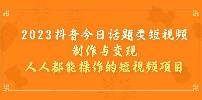 2023抖音今日话题类短视频制作与变现，人人都能操作的短视频项目-阿灿说钱