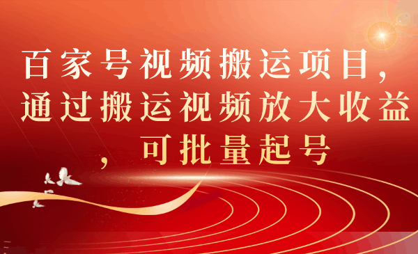 百家号视频搬运项目，通过搬运视频放大收益，可批量起号-阿灿说钱