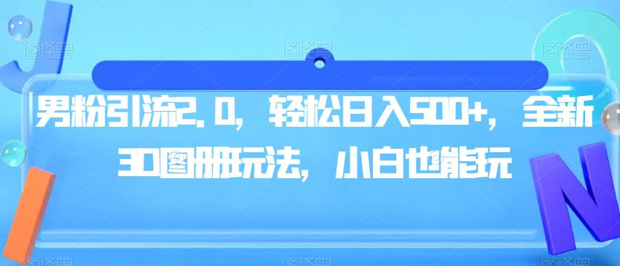 男粉引流2.0：全新3D图册策略，轻松日入500，小白也能玩-阿灿说钱