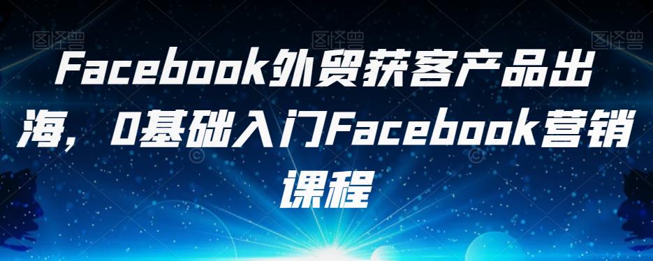 FACEBOOK外贸获客产品出海，0基础入门FACEBOOK营销课程-阿灿说钱
