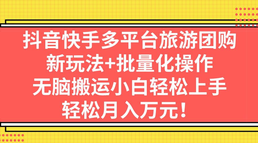 抖音快手多平台旅游团购,新玩法+批量化操作,无脑搬运小白轻松上手,轻...-阿灿说钱