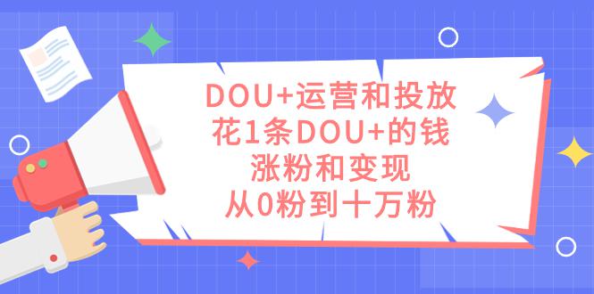 图片[1]-DOU+运营和投放秘籍：1条DOU+的钱，实现涨粉和变现，从零到十万粉丝-阿灿说钱