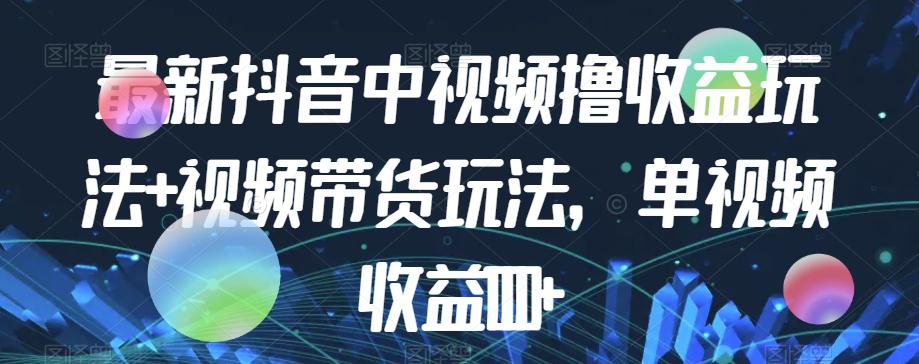 最新抖音中视频撸收益玩法 视频带货,单视频收益1000