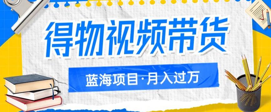 得物视频带货，轻松月入过万的蓝海项目，详细操作流程-阿灿说钱