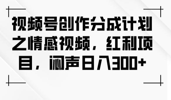 视频号创作分成计划之情感视频,红利项目,闷声日入300